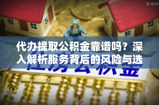 茂县代办提取公积金靠谱吗？深入解析服务背后的风险与选择