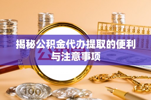 茂县揭秘公积金代办提取的便利与注意事项