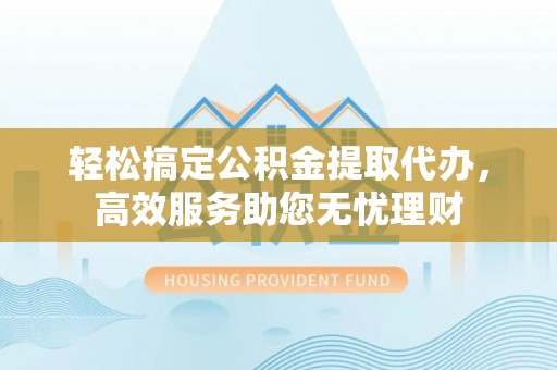 茂县轻松搞定公积金提取代办，高效服务助您无忧理财