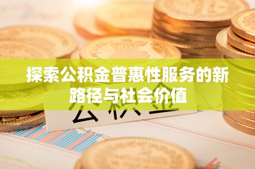 茂县探索公积金普惠性服务的新路径与社会价值