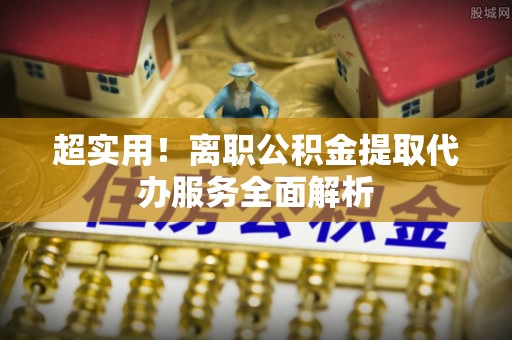 茂县超实用！离职公积金提取代办服务全面解析