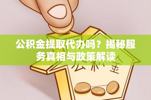 茂县公积金提取代办吗？揭秘服务真相与政策解读