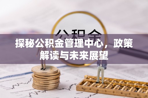 茂县探秘公积金管理中心，政策解读与未来展望