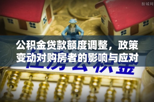 茂县公积金贷款额度调整，政策变动对购房者的影响与应对策略