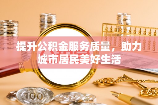 茂县提升公积金服务质量，助力城市居民美好生活