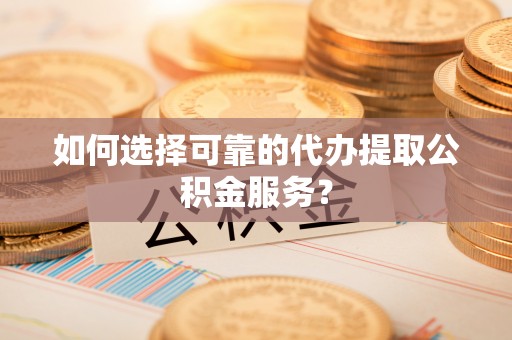 茂县如何选择可靠的代办提取公积金服务？