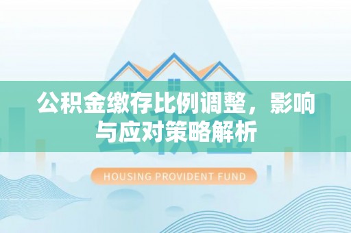 茂县公积金缴存比例调整，影响与应对策略解析