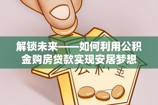 茂县解锁未来——如何利用公积金购房贷款实现安居梦想