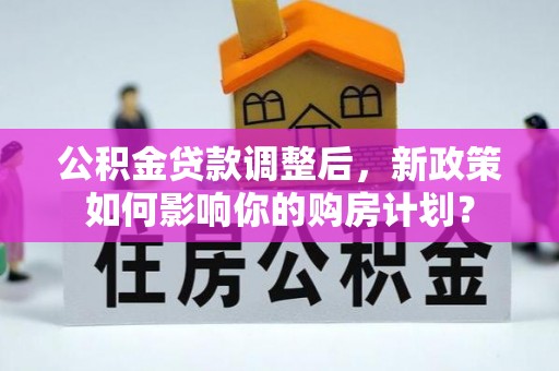 茂县公积金贷款调整后，新政策如何影响你的购房计划？