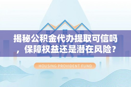 茂县揭秘公积金代办提取可信吗，保障权益还是潜在风险？