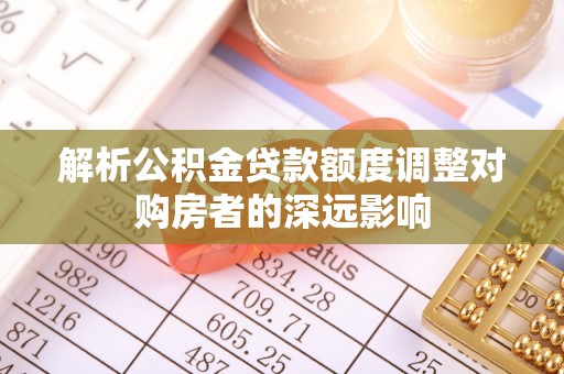 茂县解析公积金贷款额度调整对购房者的深远影响