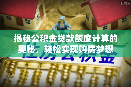 茂县揭秘公积金贷款额度计算的奥秘，轻松实现购房梦想