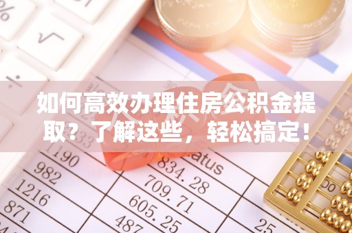 茂县如何高效办理住房公积金提取？了解这些，轻松搞定！