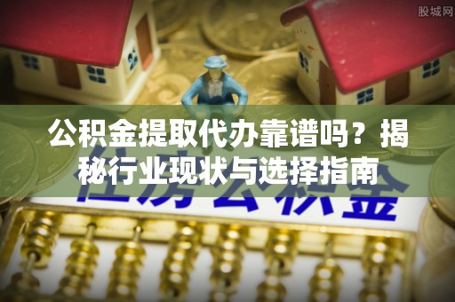 茂县公积金提取代办靠谱吗？揭秘行业现状与选择指南