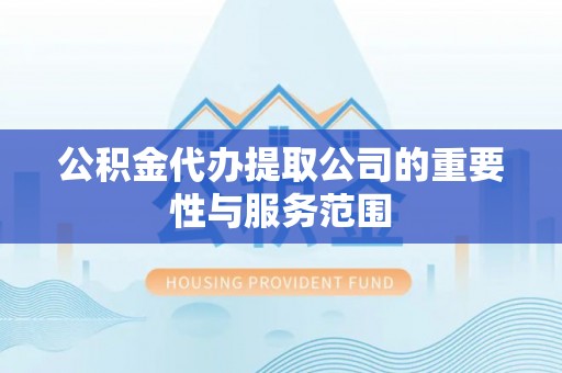 茂县公积金代办提取公司的重要性与服务范围
