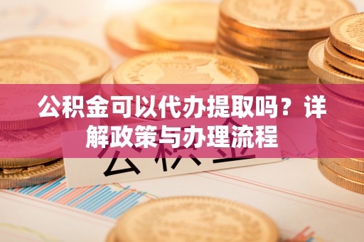 茂县公积金可以代办提取吗？详解政策与办理流程