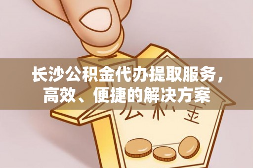 茂县长沙公积金代办提取服务，高效、便捷的解决方案