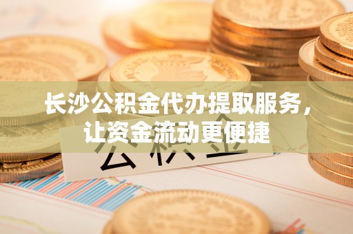 茂县长沙公积金代办提取服务，让资金流动更便捷