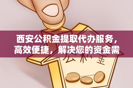茂县西安公积金提取代办服务，高效便捷，解决您的资金需求