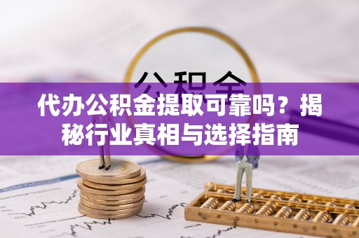茂县代办公积金提取可靠吗？揭秘行业真相与选择指南