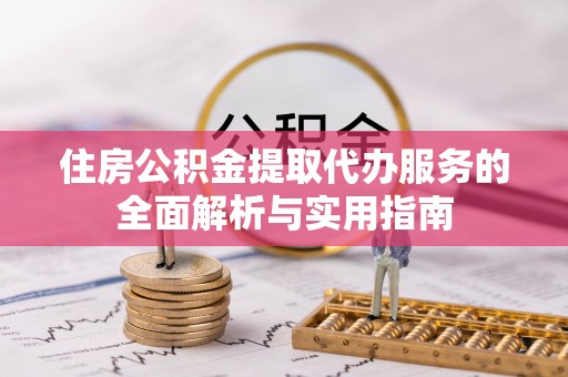 茂县住房公积金提取代办服务的全面解析与实用指南