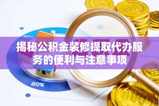 茂县揭秘公积金装修提取代办服务的便利与注意事项