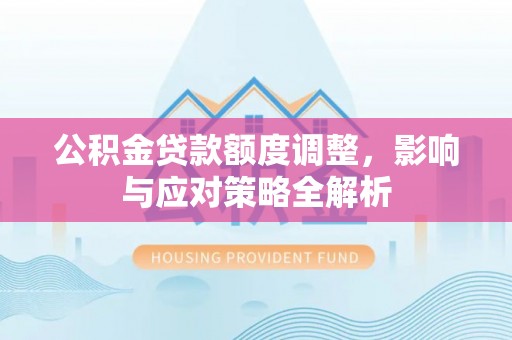 茂县公积金贷款额度调整，影响与应对策略全解析