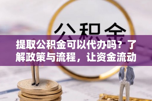 茂县提取公积金可以代办吗？了解政策与流程，让资金流动更轻松