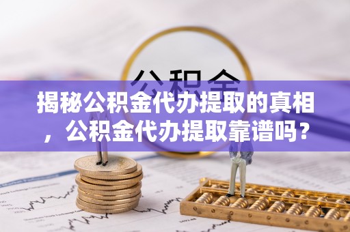 茂县揭秘公积金代办提取的真相，公积金代办提取靠谱吗？