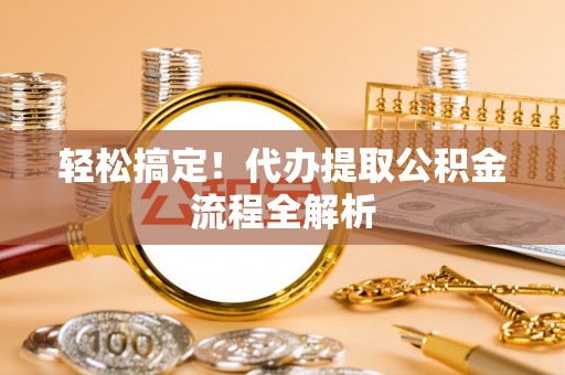 茂县轻松搞定！代办提取公积金流程全解析