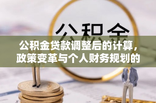 茂县公积金贷款调整后的计算，政策变革与个人财务规划的深度解析