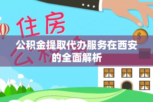 茂县公积金提取代办服务在西安的全面解析