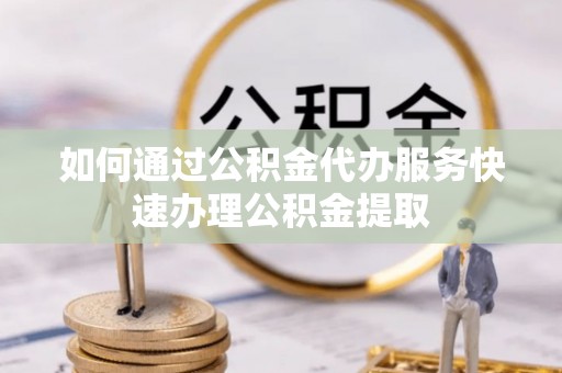 茂县如何通过公积金代办服务快速办理公积金提取