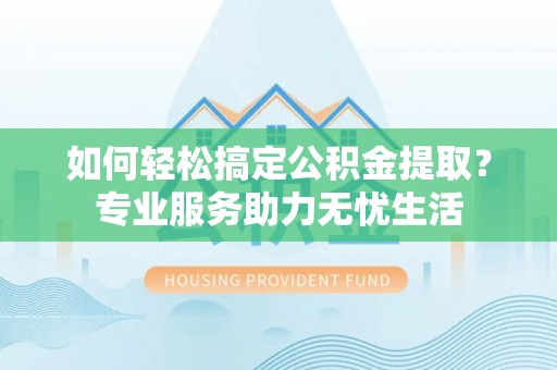 茂县如何轻松搞定公积金提取？专业服务助力无忧生活