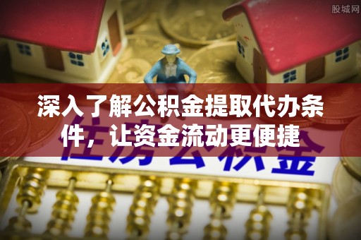 茂县深入了解公积金提取代办条件，让资金流动更便捷