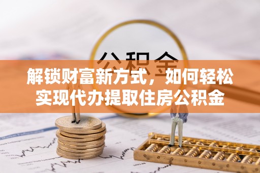 茂县解锁财富新方式，如何轻松实现代办提取住房公积金