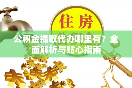 茂县公积金提取代办哪里有？全面解析与贴心指南