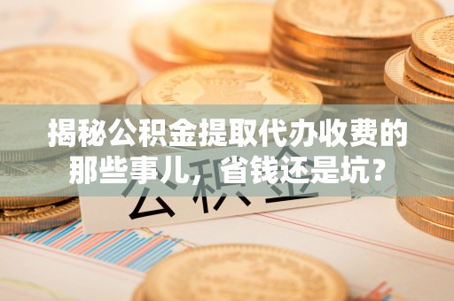 茂县揭秘公积金提取代办收费的那些事儿，省钱还是坑？