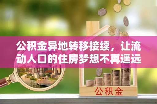 茂县公积金异地转移接续，让流动人口的住房梦想不再遥远