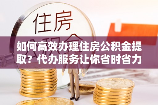 茂县如何高效办理住房公积金提取？代办服务让你省时省力