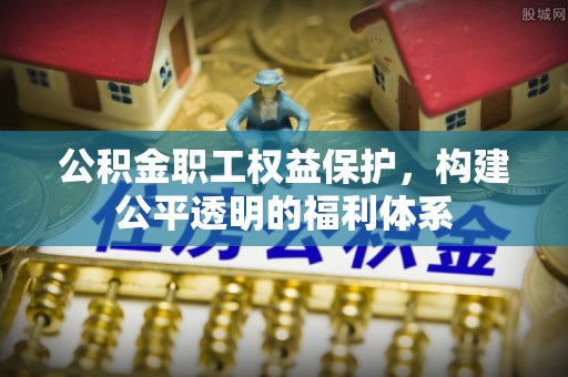 茂县公积金职工权益保护，构建公平透明的福利体系