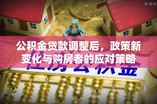 茂县公积金贷款调整后，政策新变化与购房者的应对策略