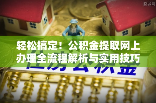 茂县轻松搞定！公积金提取网上办理全流程解析与实用技巧