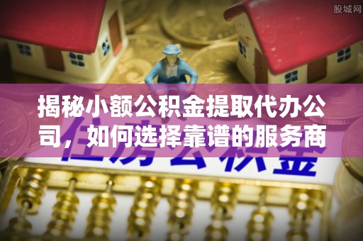茂县揭秘小额公积金提取代办公司，如何选择靠谱的服务商？
