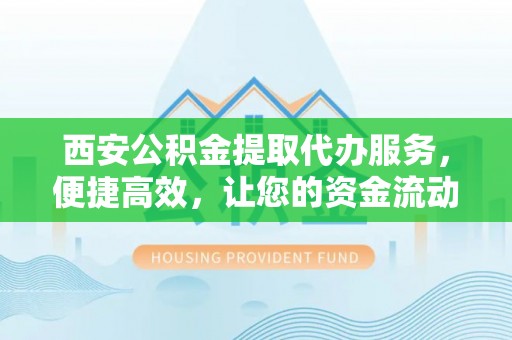 茂县西安公积金提取代办服务，便捷高效，让您的资金流动更灵活