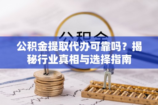 茂县公积金提取代办可靠吗？揭秘行业真相与选择指南