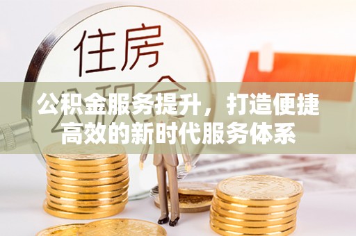 茂县公积金服务提升，打造便捷高效的新时代服务体系