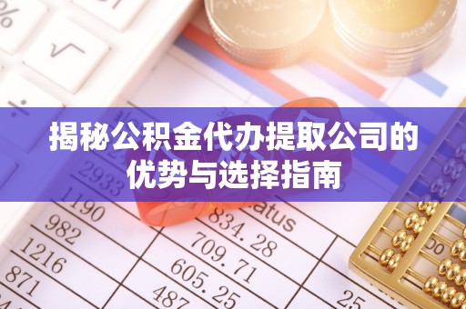 茂县揭秘公积金代办提取公司的优势与选择指南