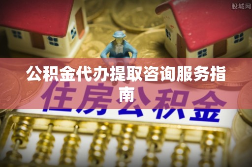 茂县公积金代办提取咨询服务指南