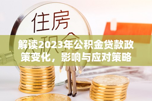 茂县解读2023年公积金贷款政策变化，影响与应对策略